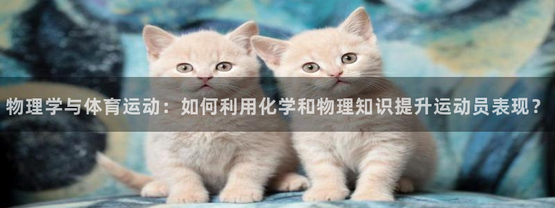 鲸鱼体育旧版本下载：物理学与体育运动：如何利用化学和物理知识提升运动员表现？