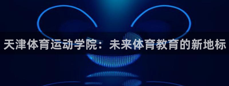 鲸鱼体育基础版下载：天津体育运动学院：未来体育教育的新地标