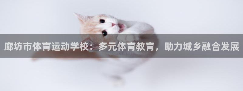 鲸鱼体育网页版入口：廊坊市体育运动学校：多元体育教育，助力城乡融合发展