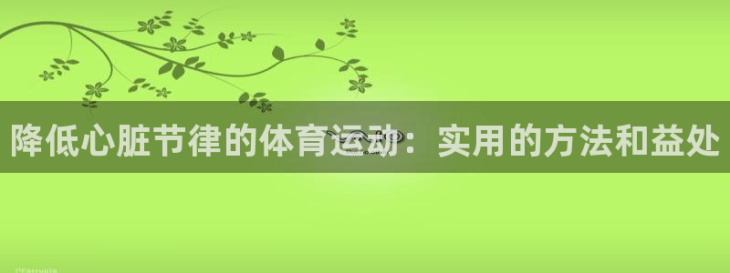 鲸鱼体育手机版兼容性：降低心脏节律的体育运动：实用的方法和益处