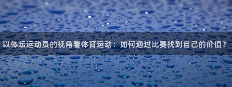 鲸鱼体育旧版下载安装：以体坛运动员的视角看体育运动：如何通过比赛找到自己的价值？