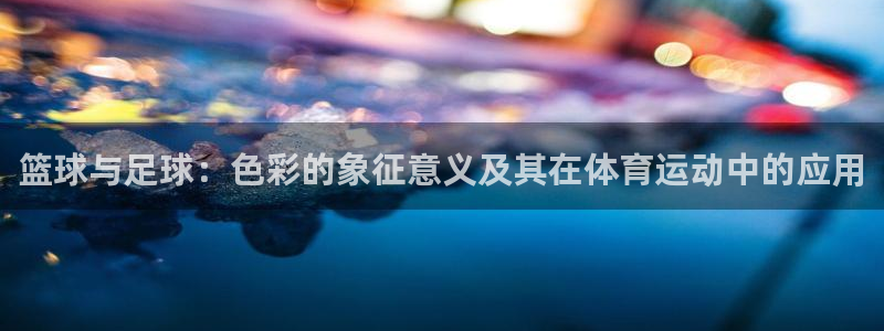 鲸鱼体育直播网页：篮球与足球：色彩的象征意义及其在体育运动中的应用
